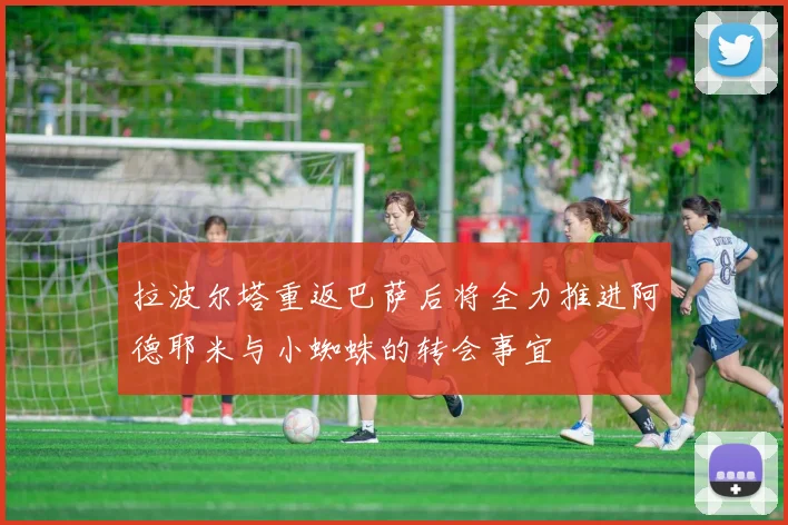 拉波尔塔重返巴萨后将全力推进阿德耶米与小蜘蛛的转会事宜