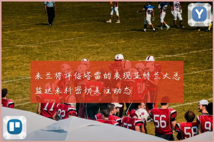 米兰将评估塔雷的表现亚特兰大总监达米科密切关注动态