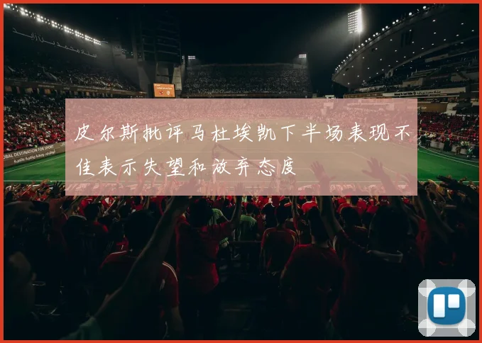 皮尔斯批评马杜埃凯下半场表现不佳表示失望和放弃态度