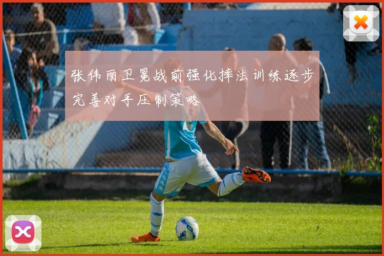 张伟丽卫冕战前强化摔法训练逐步完善对手压制策略
