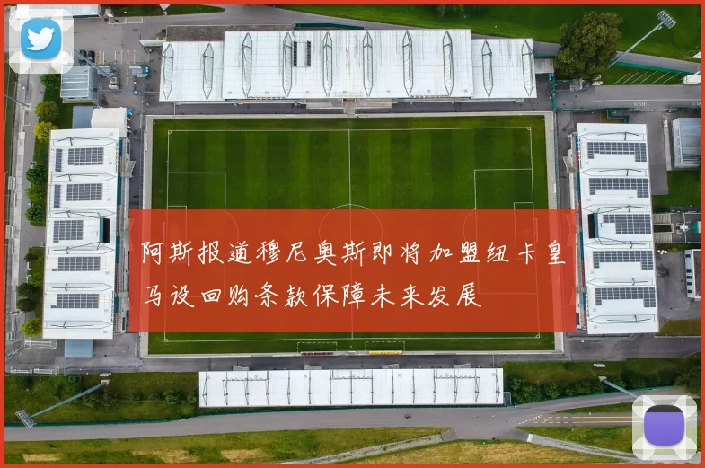 阿斯报道穆尼奥斯即将加盟纽卡皇马设回购条款保障未来发展