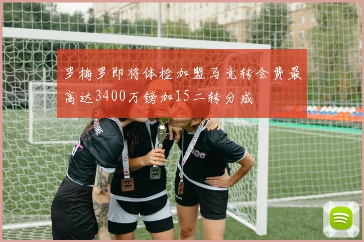 罗梅罗即将体检加盟马竞转会费最高达3400万镑加15二转分成