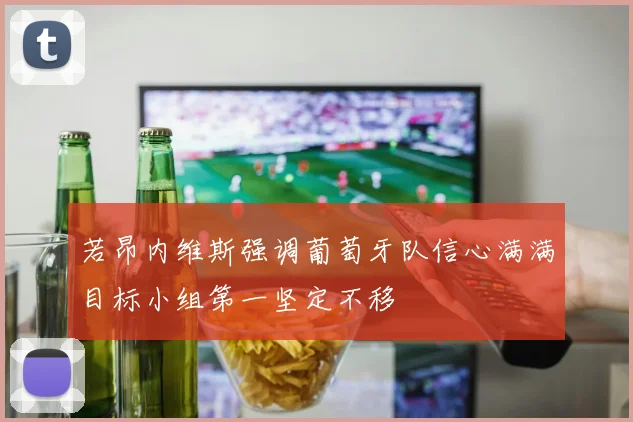 若昂内维斯强调葡萄牙队信心满满目标小组第一坚定不移