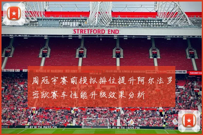 周冠宇赛前模拟排位提升阿尔法罗密欧赛车性能升级效果分析