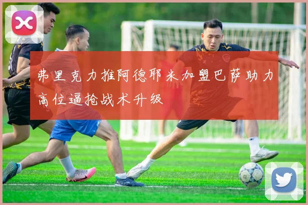 弗里克力推阿德耶米加盟巴萨助力高位逼抢战术升级