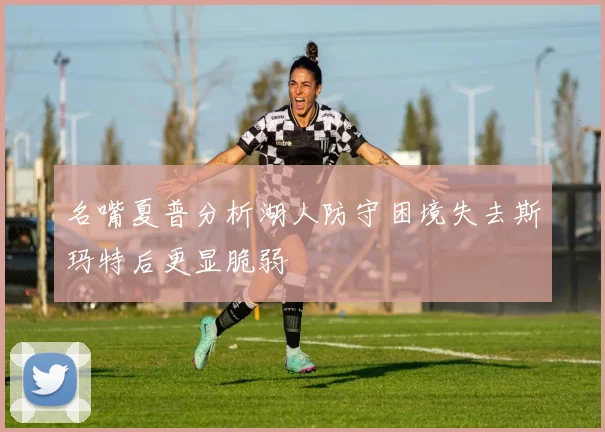 名嘴夏普分析湖人防守困境失去斯玛特后更显脆弱