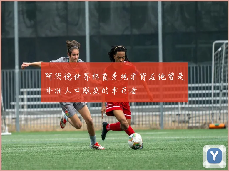 阿玛德世界杯首秀绝杀背后他曾是非洲人口贩卖的幸存者