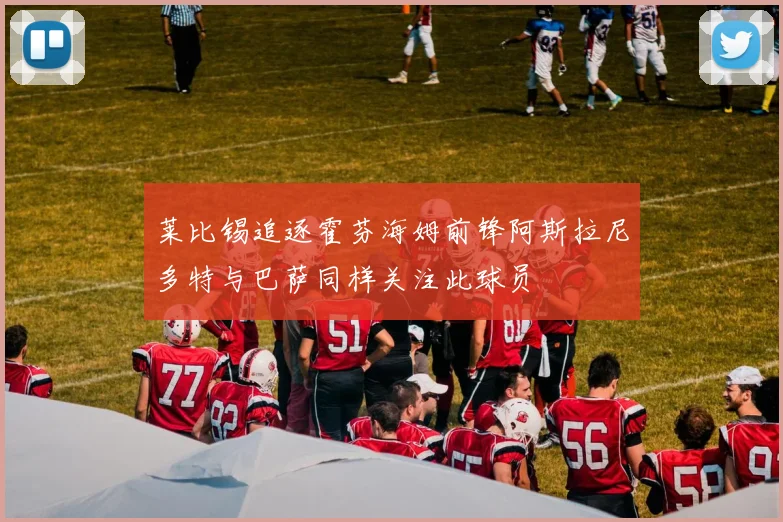 莱比锡追逐霍芬海姆前锋阿斯拉尼多特与巴萨同样关注此球员