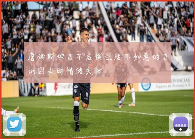 詹姆斯坦言不后悔生活不如意的言论因当时情绪失控