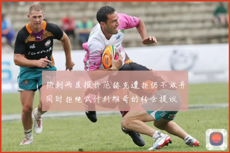 热刺两度报价范赫克遭拒仍不放弃同时拒绝武什科维奇的转会提议
