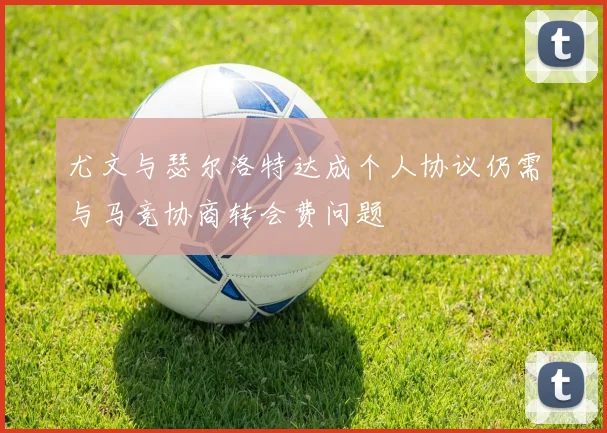 尤文与瑟尔洛特达成个人协议仍需与马竞协商转会费问题