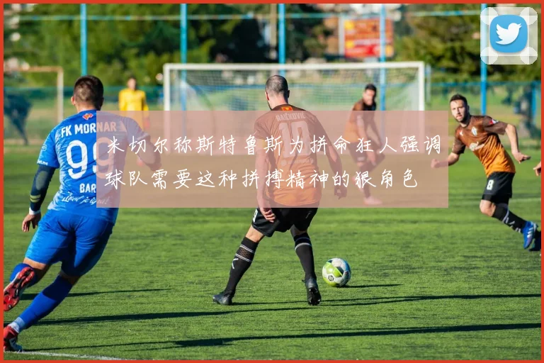 米切尔称斯特鲁斯为拼命狂人强调球队需要这种拼搏精神的狠角色