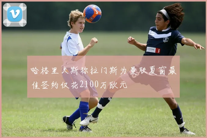 哈格里夫斯称拉门斯为曼联夏窗最佳签约仅花2100万欧元
