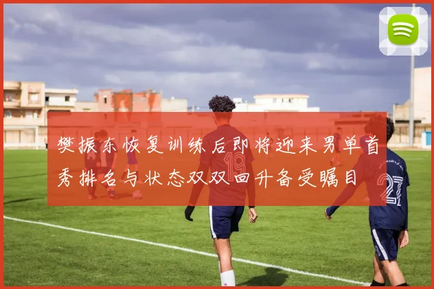 樊振东恢复训练后即将迎来男单首秀排名与状态双双回升备受瞩目