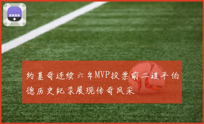 约基奇连续六年MVP投票前二追平伯德历史纪录展现传奇风采