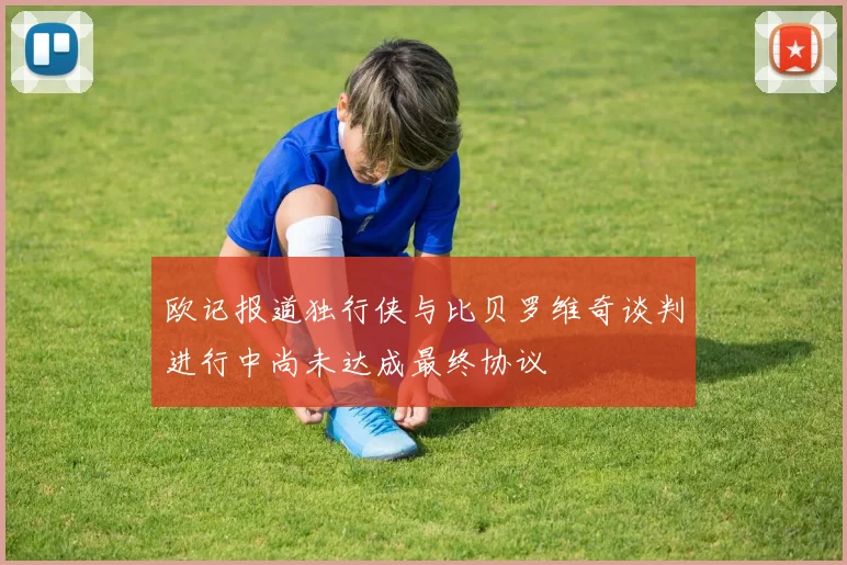 欧记报道独行侠与比贝罗维奇谈判进行中尚未达成最终协议