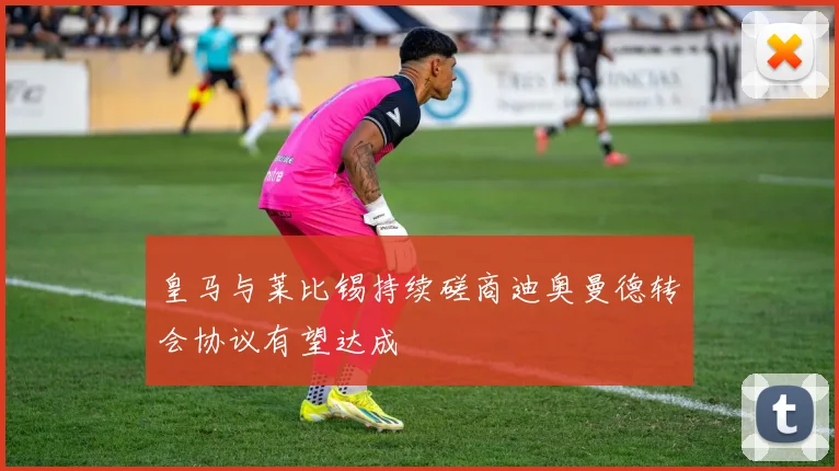 皇马与莱比锡持续磋商迪奥曼德转会协议有望达成