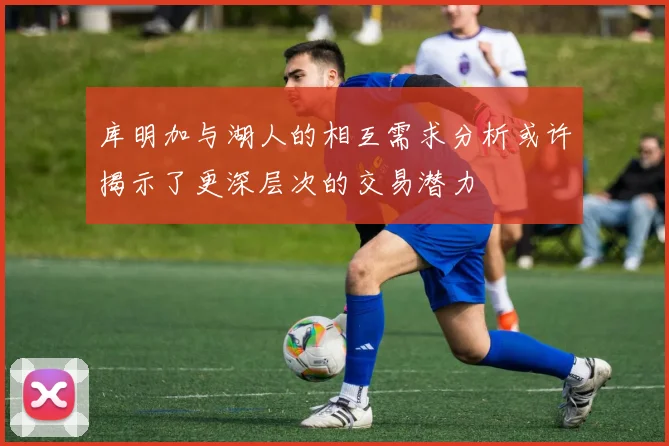 库明加与湖人的相互需求分析或许揭示了更深层次的交易潜力