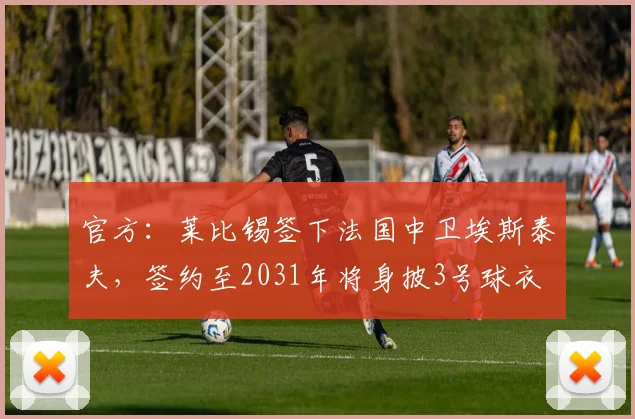 官方：莱比锡签下法国中卫埃斯泰夫，签约至2031年将身披3号球衣
