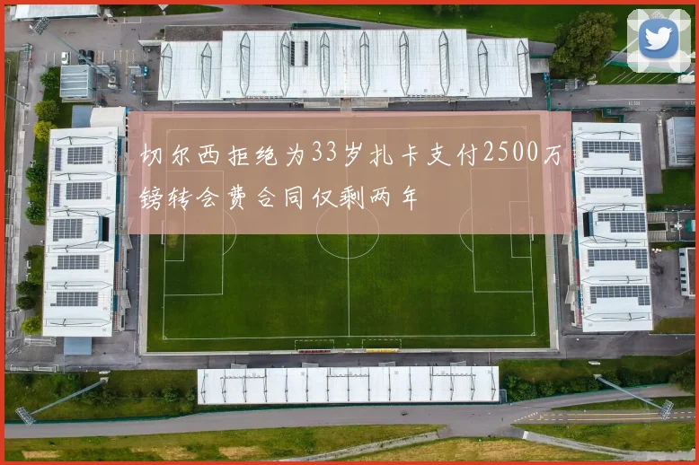 切尔西拒绝为33岁扎卡支付2500万镑转会费合同仅剩两年