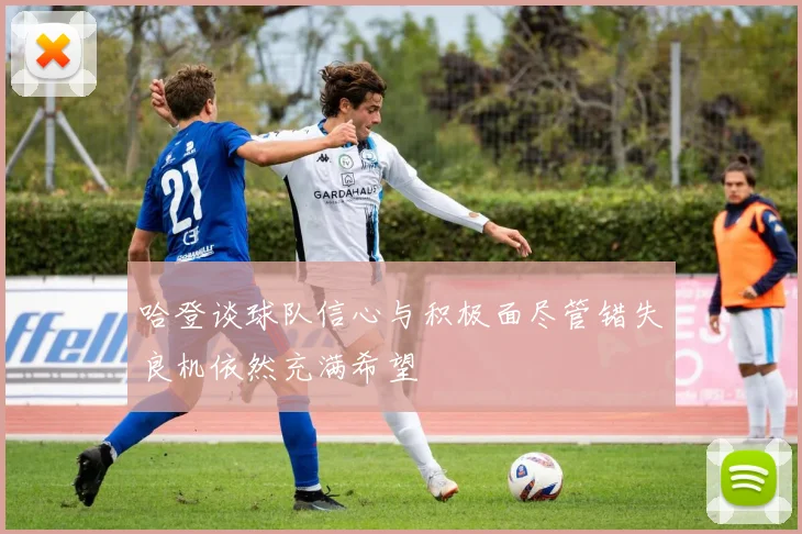 哈登谈球队信心与积极面尽管错失良机依然充满希望