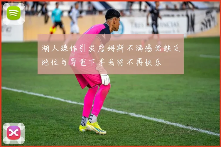 湖人操作引发詹姆斯不满感觉缺乏地位与尊重下季或将不再快乐