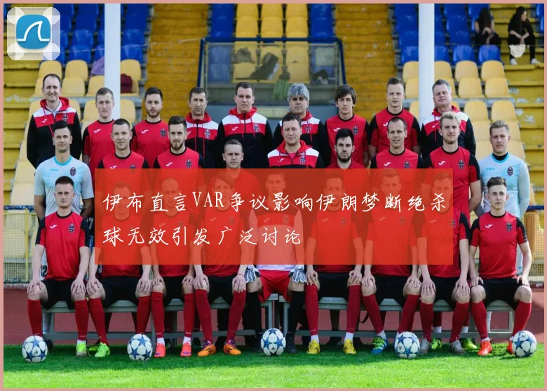 伊布直言VAR争议影响伊朗梦断绝杀球无效引发广泛讨论