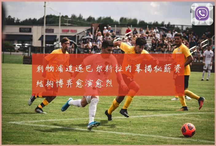利物浦追逐巴尔科拉内幕揭秘薪资结构博弈愈演愈烈